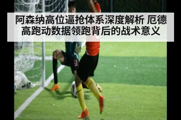 阿森纳高位逼抢体系深度解析 厄德高跑动数据领跑背后的战术意义