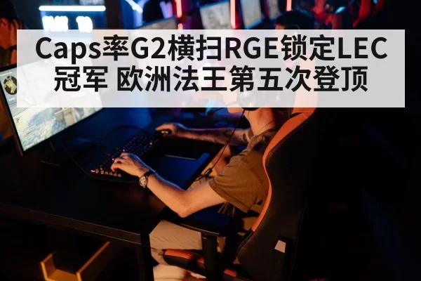 Caps率G2横扫RGE锁定LEC冠军 欧洲法王第五次登顶 | hth