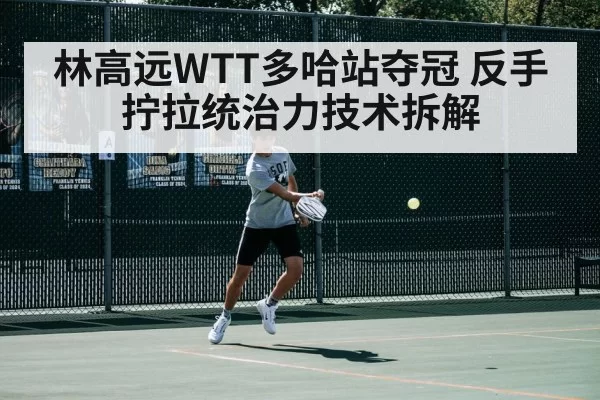 林高远WTT多哈站夺冠 反手拧拉统治力技术拆解 | hth