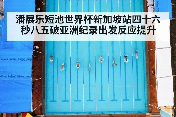 潘展乐短池世界杯新加坡站四十六秒八五破亚洲纪录出发反应提升