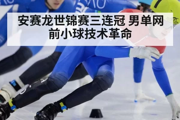 安赛龙世锦赛三连冠 男单网前小球技术革命