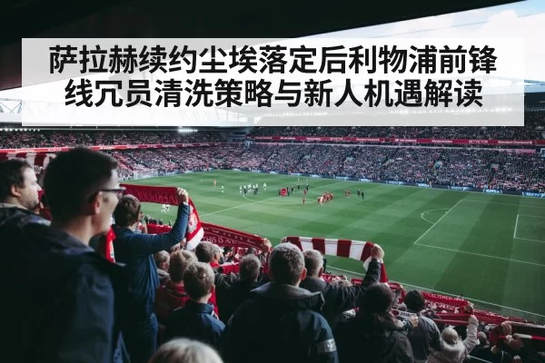 萨拉赫续约尘埃落定后利物浦前锋线冗员清洗策略与新人机遇解读