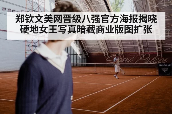 郑钦文美网晋级八强官方海报揭晓 硬地女王写真暗藏商业版图扩张