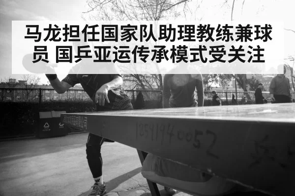马龙担任国家队助理教练兼球员 国乒亚运传承模式受关注
