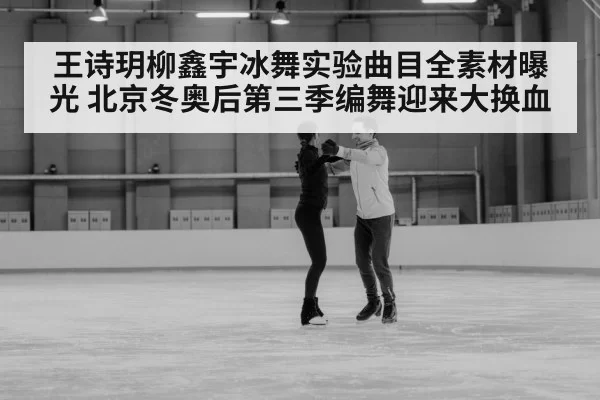 王诗玥柳鑫宇冰舞实验曲目全素材曝光 北京冬奥后第三季编舞迎来大换血