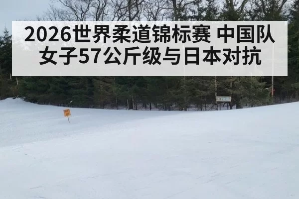 2026世界柔道锦标赛 中国队女子57公斤级与日本对抗